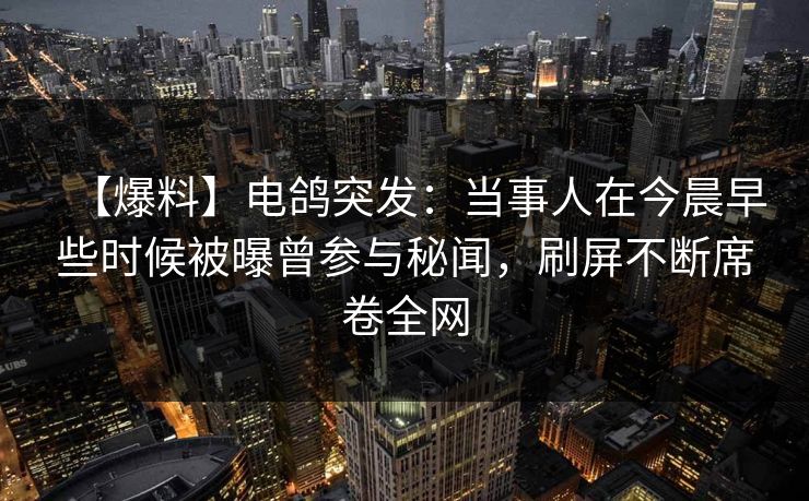 【爆料】电鸽突发:当事人在今晨早些时候被曝曾参与秘闻,刷屏不断席卷全网