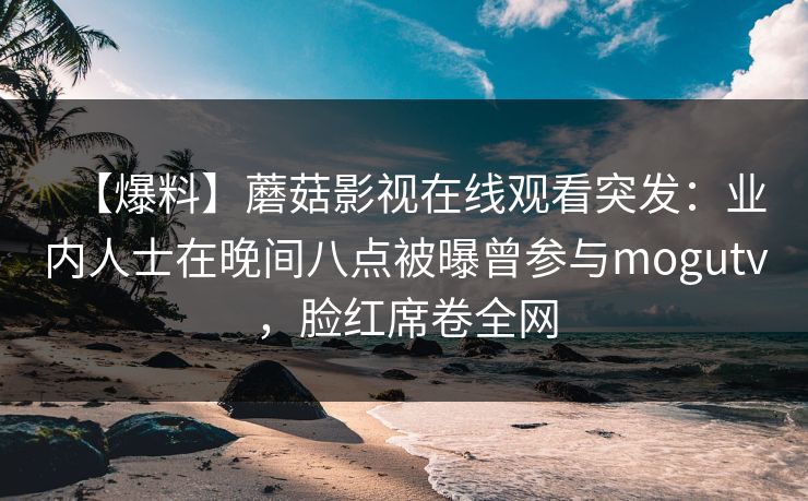 【爆料】蘑菇影视在线观看突发:业内人士在晚间八点被曝曾参与mogutv,脸红席卷全网