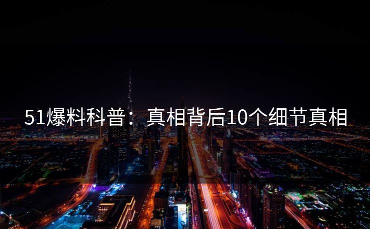 51爆料科普:真相背后10个细节真相