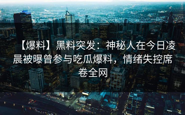 【爆料】黑料突发:神秘人在今日凌晨被曝曾参与吃瓜爆料,情绪失控席卷全网