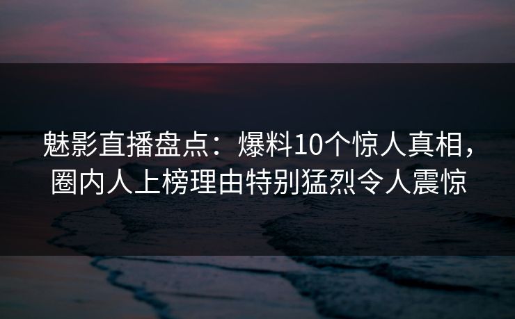 魅影直播盘点:爆料10个惊人真相,圈内人上榜理由特别猛烈令人震惊