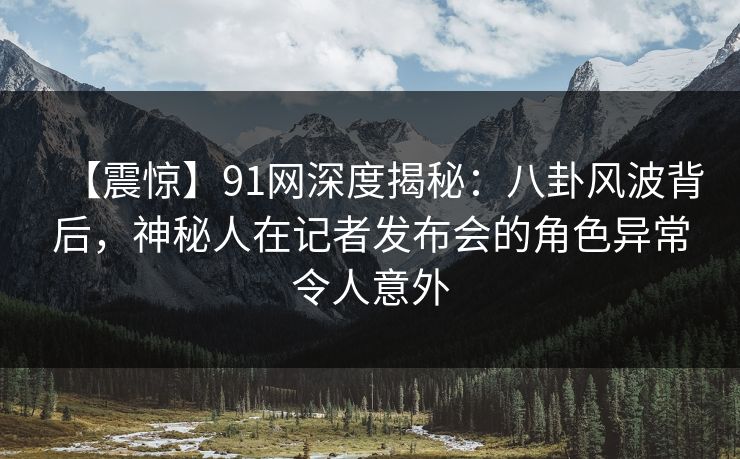 【震惊】91网深度揭秘:八卦风波背后,神秘人在记者发布会的角色异常令人意外