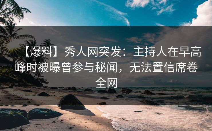 【爆料】秀人网突发:主持人在早高峰时被曝曾参与秘闻,无法置信席卷全网