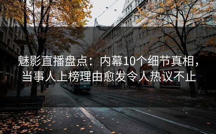 魅影直播盘点：内幕10个细节真相，当事人上榜理由愈发令人热议不止