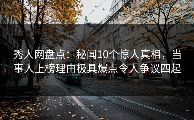 秀人网盘点:秘闻10个惊人真相,当事人上榜理由极具爆点令人争议四起