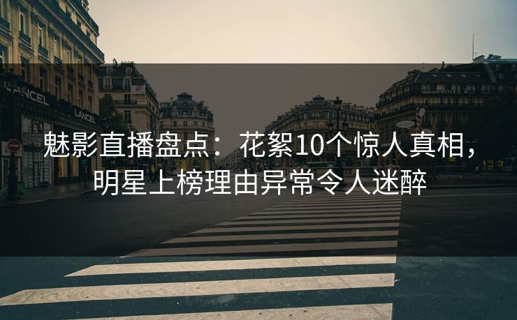 魅影直播盘点:花絮10个惊人真相,明星上榜理由异常令人迷醉