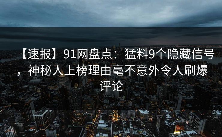 【速报】91网盘点:猛料9个隐藏信号,神秘人上榜理由毫不意外令人刷爆评论