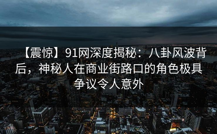 【震惊】91网深度揭秘：八卦风波背后，神秘人在商业街路口的角色极具争议令人意外