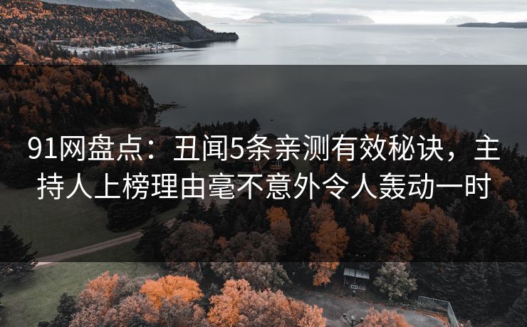 91网盘点:丑闻5条亲测有效秘诀,主持人上榜理由毫不意外令人轰动一时