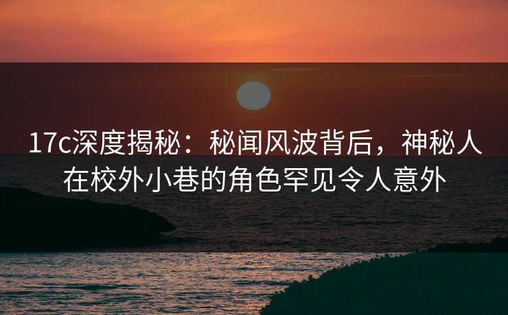 17c深度揭秘:秘闻风波背后,神秘人在校外小巷的角色罕见令人意外