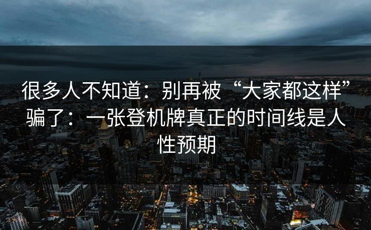 很多人不知道:别再被“大家都这样”骗了:一张登机牌真正的时间线是人性预期
