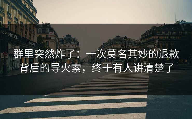 群里突然炸了:一次莫名其妙的退款背后的导火索,终于有人讲清楚了
