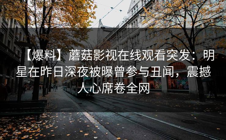 【爆料】蘑菇影视在线观看突发:明星在昨日深夜被曝曾参与丑闻,震撼人心席卷全网