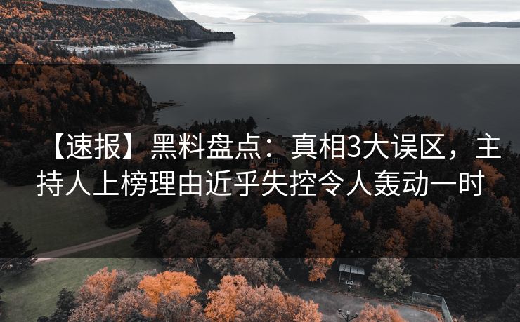 【速报】黑料盘点:真相3大误区,主持人上榜理由近乎失控令人轰动一时