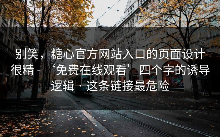 别笑,糖心官方网站入口的页面设计很精 - ‘免费在线观看’四个字的诱导逻辑 · 这条链接最危险