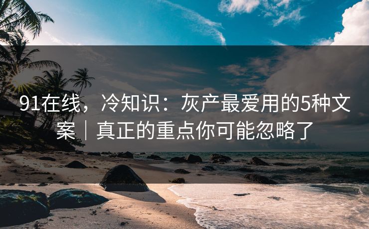91在线,冷知识:灰产最爱用的5种文案|真正的重点你可能忽略了