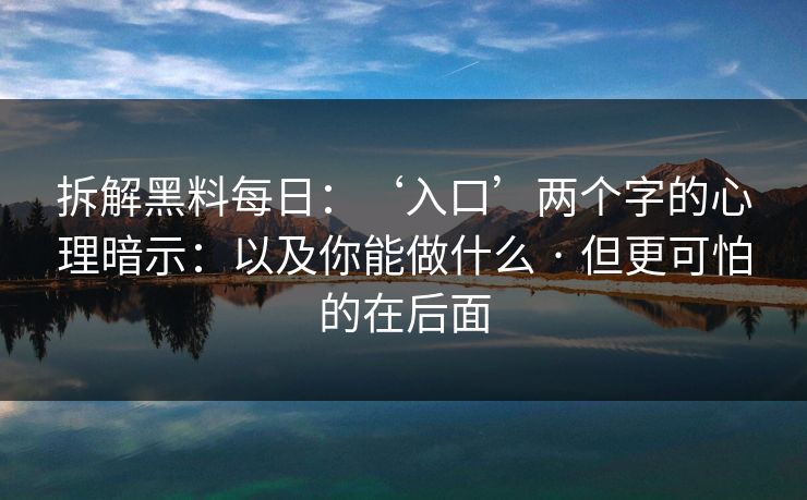拆解黑料每日：‘入口’两个字的心理暗示：以及你能做什么 · 但更可怕的在后面